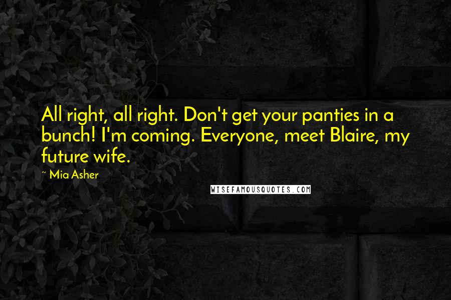 Mia Asher Quotes: All right, all right. Don't get your panties in a bunch! I'm coming. Everyone, meet Blaire, my future wife.