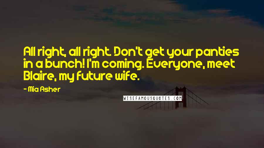 Mia Asher Quotes: All right, all right. Don't get your panties in a bunch! I'm coming. Everyone, meet Blaire, my future wife.