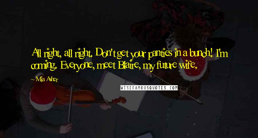 Mia Asher Quotes: All right, all right. Don't get your panties in a bunch! I'm coming. Everyone, meet Blaire, my future wife.