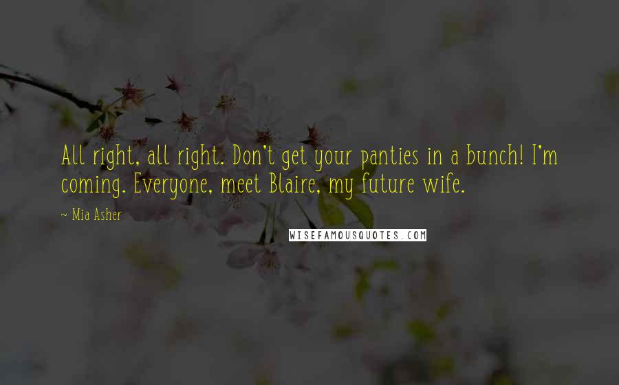 Mia Asher Quotes: All right, all right. Don't get your panties in a bunch! I'm coming. Everyone, meet Blaire, my future wife.