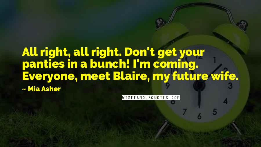 Mia Asher Quotes: All right, all right. Don't get your panties in a bunch! I'm coming. Everyone, meet Blaire, my future wife.