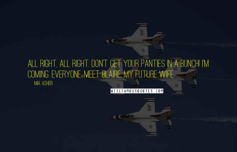 Mia Asher Quotes: All right, all right. Don't get your panties in a bunch! I'm coming. Everyone, meet Blaire, my future wife.