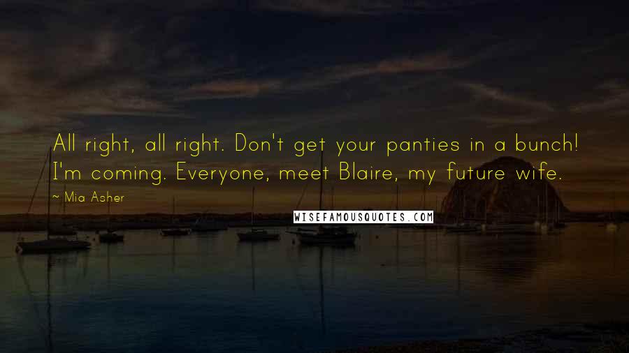 Mia Asher Quotes: All right, all right. Don't get your panties in a bunch! I'm coming. Everyone, meet Blaire, my future wife.