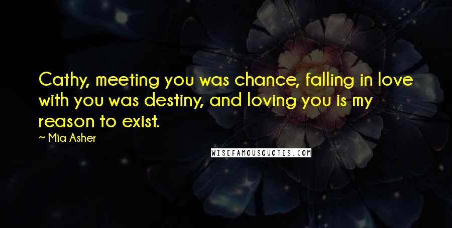 Mia Asher Quotes: Cathy, meeting you was chance, falling in love with you was destiny, and loving you is my reason to exist.