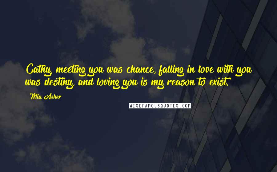 Mia Asher Quotes: Cathy, meeting you was chance, falling in love with you was destiny, and loving you is my reason to exist.