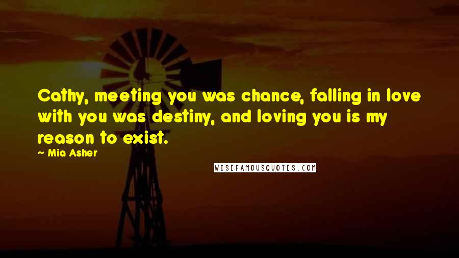 Mia Asher Quotes: Cathy, meeting you was chance, falling in love with you was destiny, and loving you is my reason to exist.