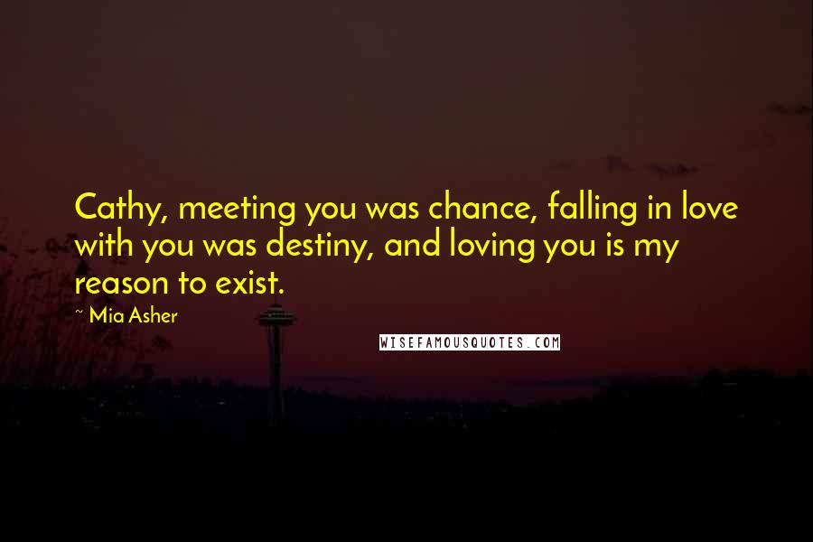 Mia Asher Quotes: Cathy, meeting you was chance, falling in love with you was destiny, and loving you is my reason to exist.