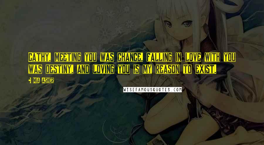 Mia Asher Quotes: Cathy, meeting you was chance, falling in love with you was destiny, and loving you is my reason to exist.