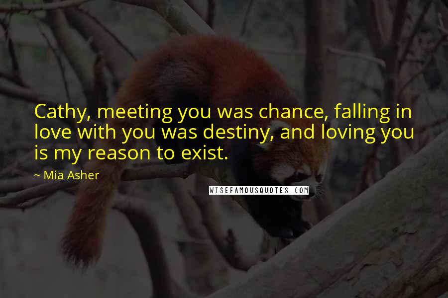 Mia Asher Quotes: Cathy, meeting you was chance, falling in love with you was destiny, and loving you is my reason to exist.