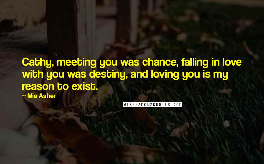 Mia Asher Quotes: Cathy, meeting you was chance, falling in love with you was destiny, and loving you is my reason to exist.