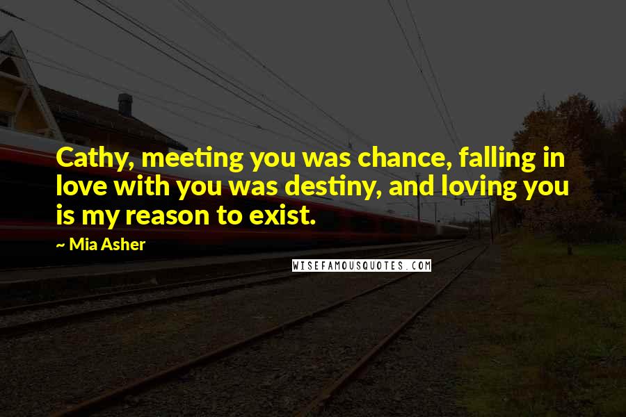 Mia Asher Quotes: Cathy, meeting you was chance, falling in love with you was destiny, and loving you is my reason to exist.
