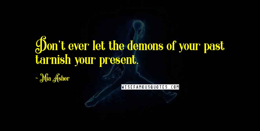 Mia Asher Quotes: Don't ever let the demons of your past tarnish your present.