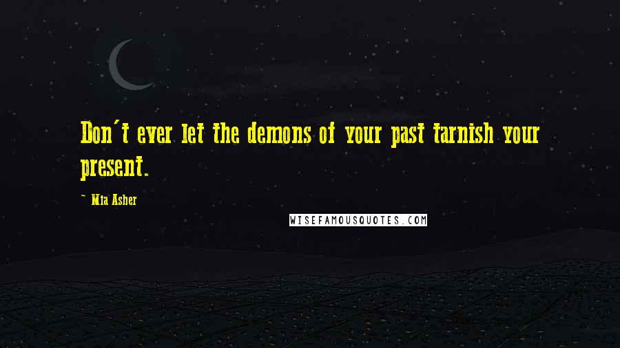Mia Asher Quotes: Don't ever let the demons of your past tarnish your present.