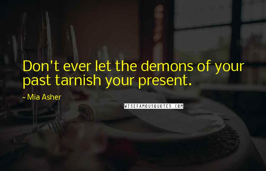 Mia Asher Quotes: Don't ever let the demons of your past tarnish your present.