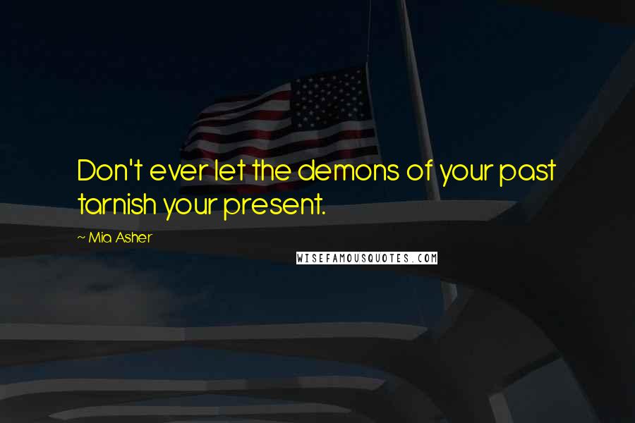 Mia Asher Quotes: Don't ever let the demons of your past tarnish your present.