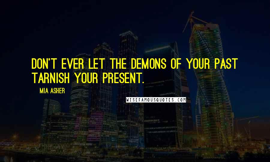 Mia Asher Quotes: Don't ever let the demons of your past tarnish your present.