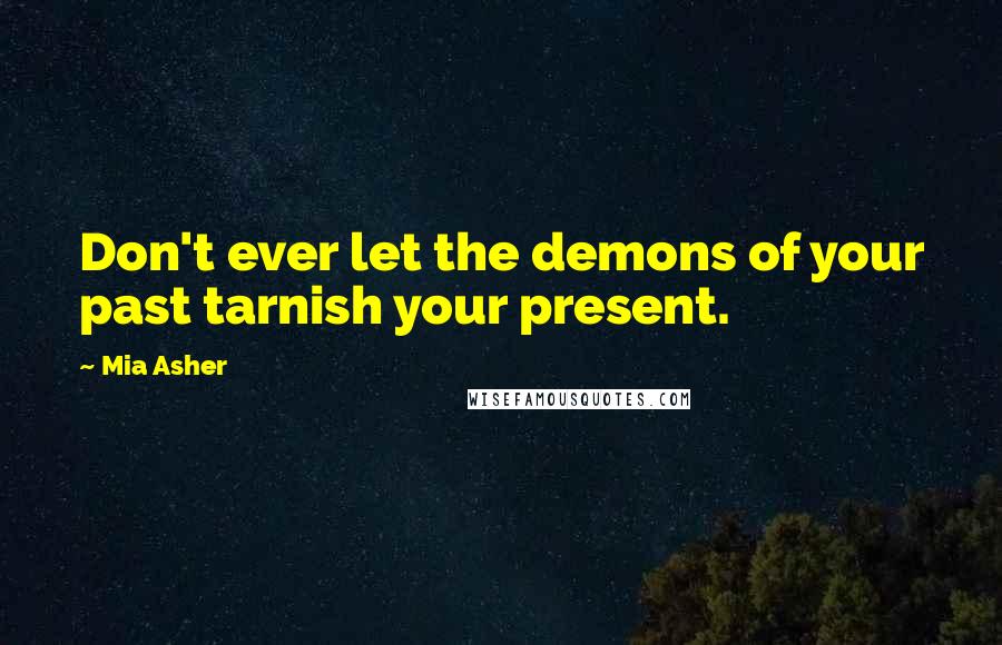 Mia Asher Quotes: Don't ever let the demons of your past tarnish your present.