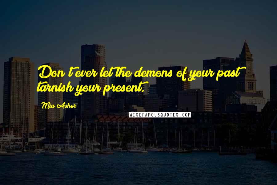Mia Asher Quotes: Don't ever let the demons of your past tarnish your present.