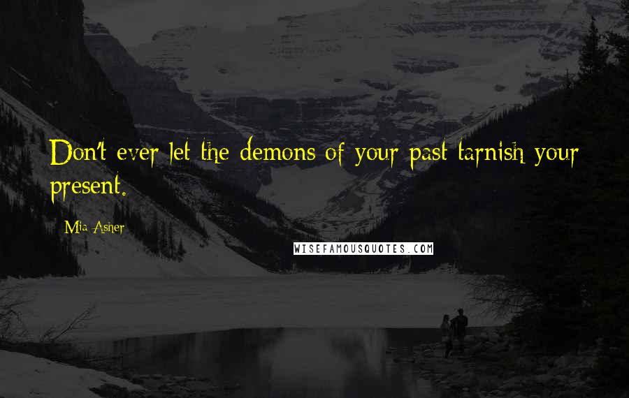 Mia Asher Quotes: Don't ever let the demons of your past tarnish your present.