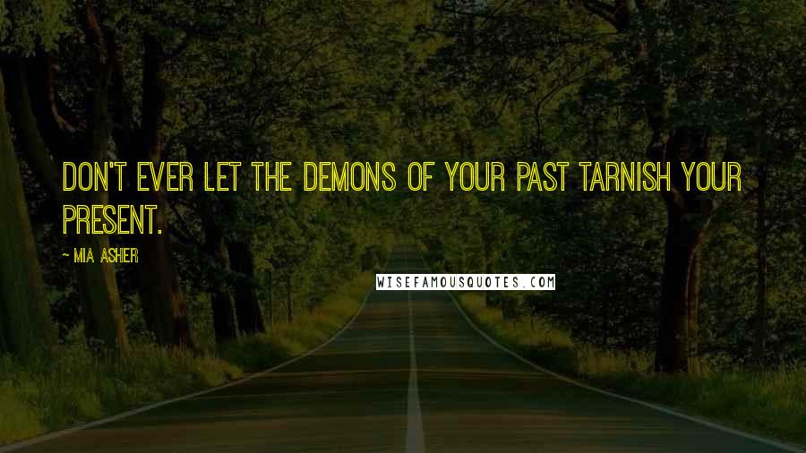Mia Asher Quotes: Don't ever let the demons of your past tarnish your present.