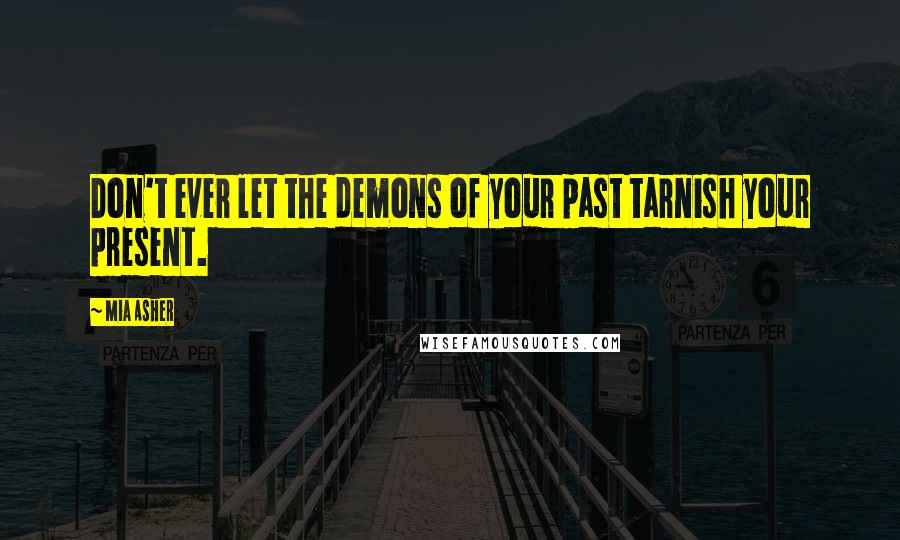 Mia Asher Quotes: Don't ever let the demons of your past tarnish your present.