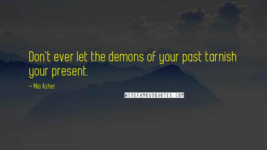 Mia Asher Quotes: Don't ever let the demons of your past tarnish your present.