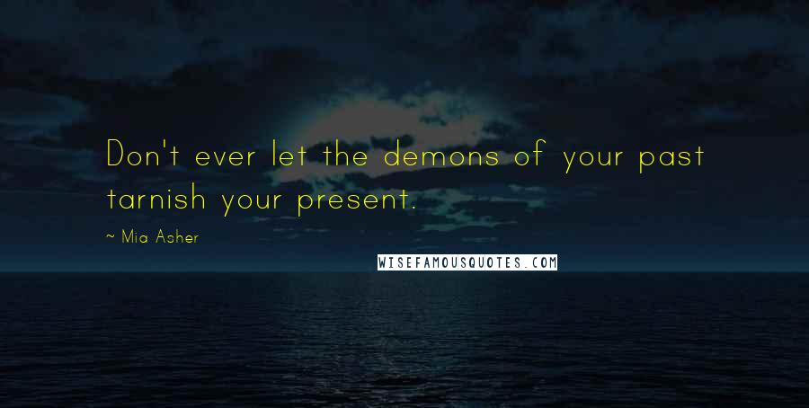 Mia Asher Quotes: Don't ever let the demons of your past tarnish your present.