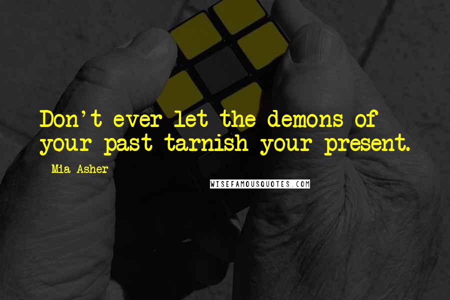 Mia Asher Quotes: Don't ever let the demons of your past tarnish your present.