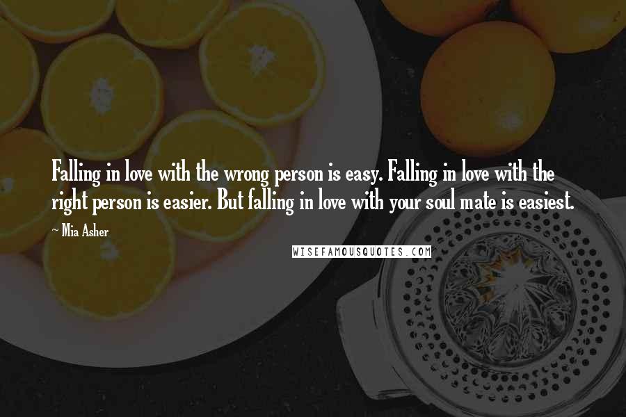 Mia Asher Quotes: Falling in love with the wrong person is easy. Falling in love with the right person is easier. But falling in love with your soul mate is easiest.