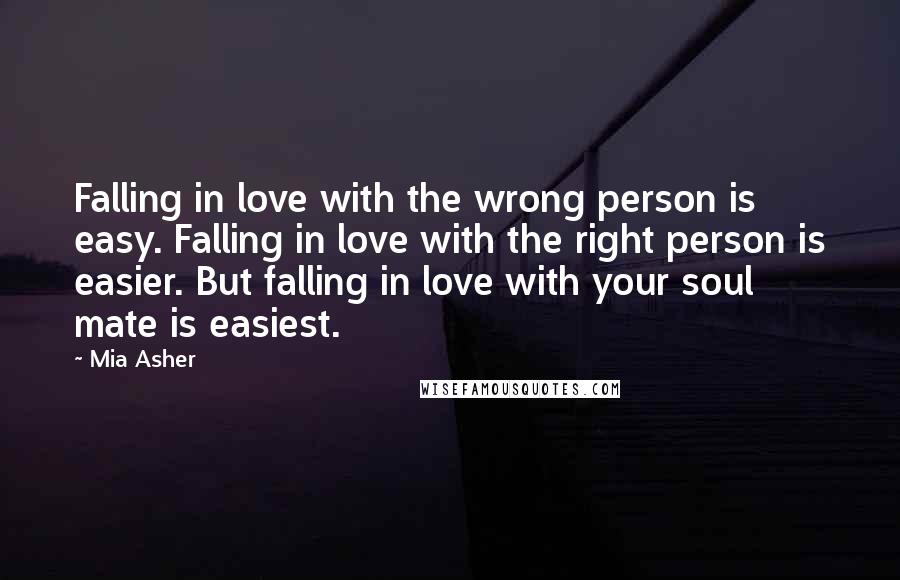 Mia Asher Quotes: Falling in love with the wrong person is easy. Falling in love with the right person is easier. But falling in love with your soul mate is easiest.