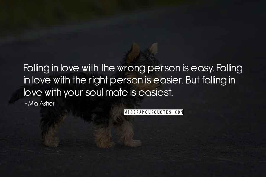 Mia Asher Quotes: Falling in love with the wrong person is easy. Falling in love with the right person is easier. But falling in love with your soul mate is easiest.