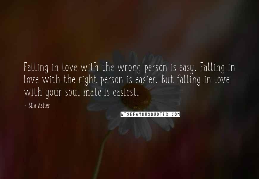Mia Asher Quotes: Falling in love with the wrong person is easy. Falling in love with the right person is easier. But falling in love with your soul mate is easiest.
