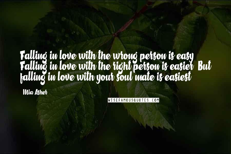Mia Asher Quotes: Falling in love with the wrong person is easy. Falling in love with the right person is easier. But falling in love with your soul mate is easiest.