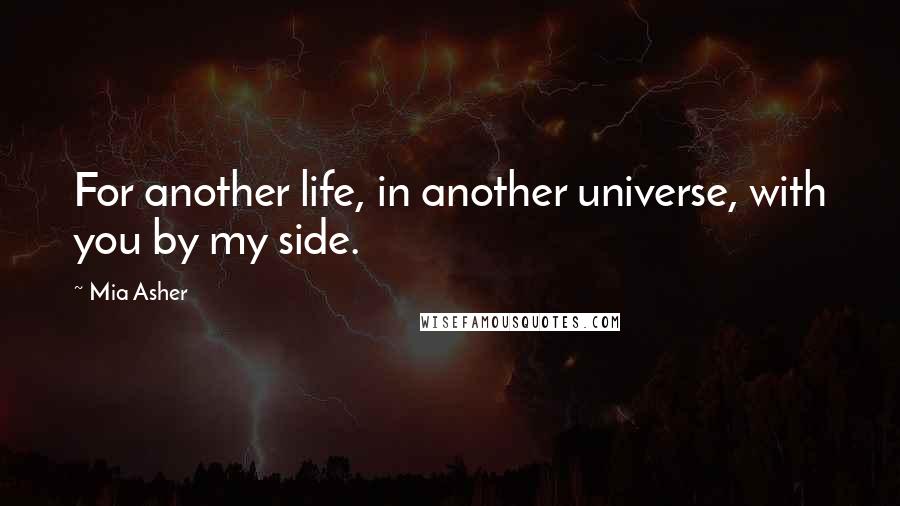 Mia Asher Quotes: For another life, in another universe, with you by my side.