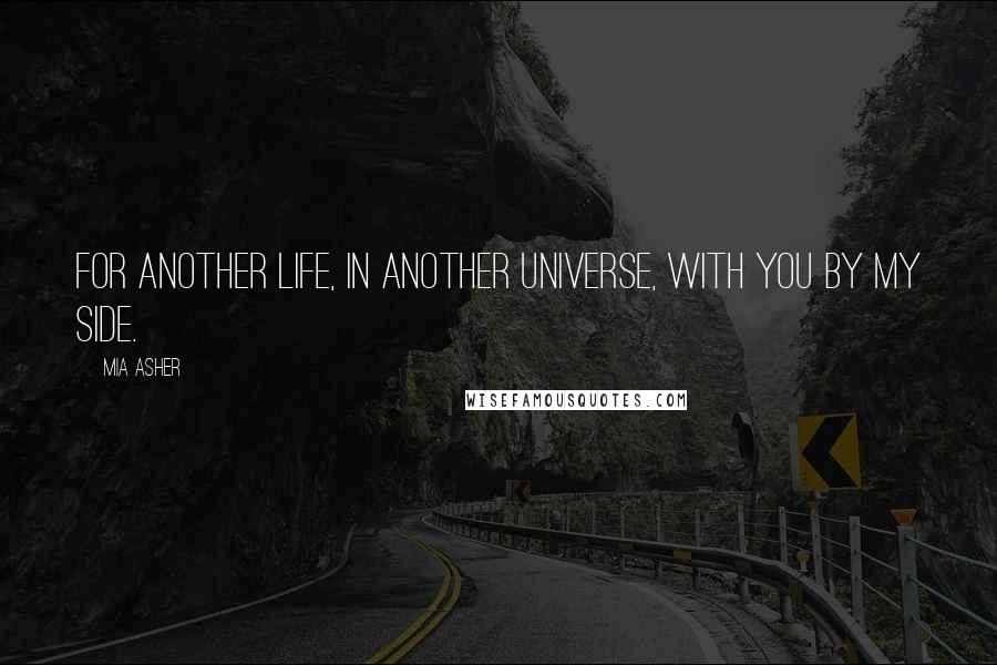 Mia Asher Quotes: For another life, in another universe, with you by my side.