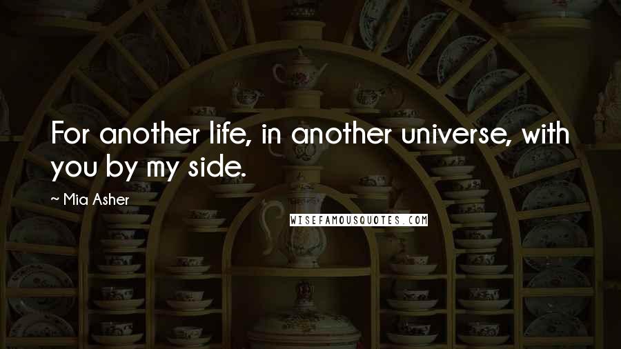 Mia Asher Quotes: For another life, in another universe, with you by my side.