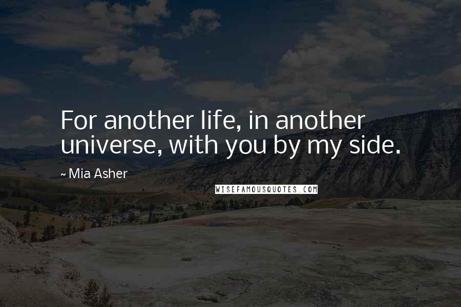 Mia Asher Quotes: For another life, in another universe, with you by my side.