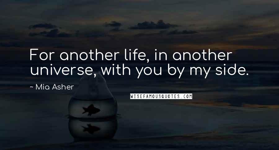 Mia Asher Quotes: For another life, in another universe, with you by my side.