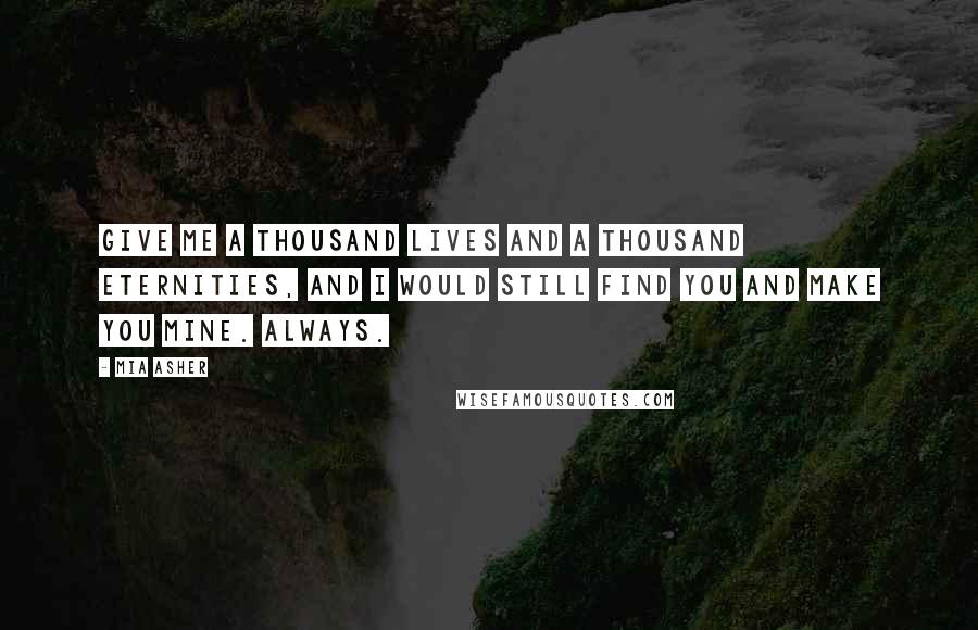 Mia Asher Quotes: Give me a thousand lives and a thousand eternities, and I would still find you and make you mine. Always.