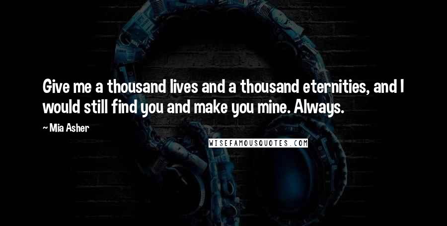 Mia Asher Quotes: Give me a thousand lives and a thousand eternities, and I would still find you and make you mine. Always.