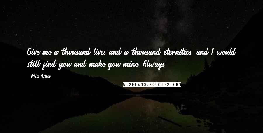 Mia Asher Quotes: Give me a thousand lives and a thousand eternities, and I would still find you and make you mine. Always.