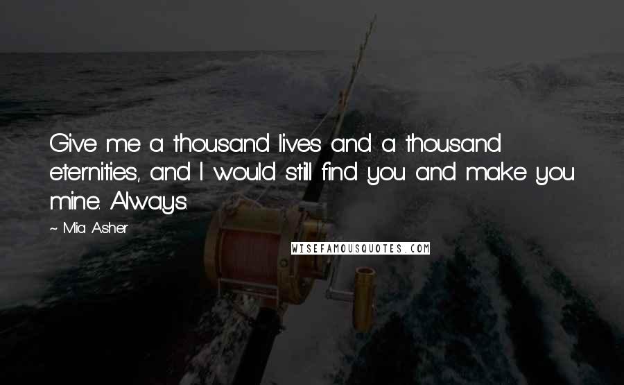 Mia Asher Quotes: Give me a thousand lives and a thousand eternities, and I would still find you and make you mine. Always.