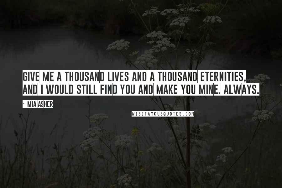 Mia Asher Quotes: Give me a thousand lives and a thousand eternities, and I would still find you and make you mine. Always.