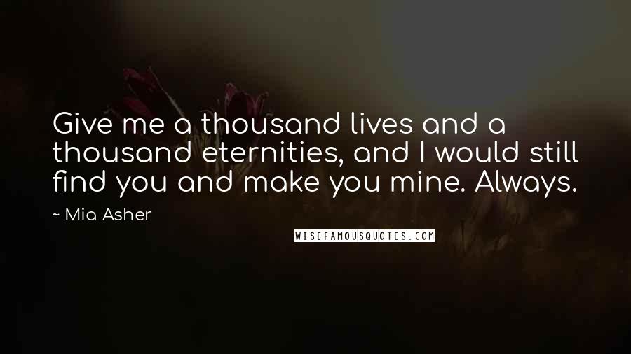 Mia Asher Quotes: Give me a thousand lives and a thousand eternities, and I would still find you and make you mine. Always.