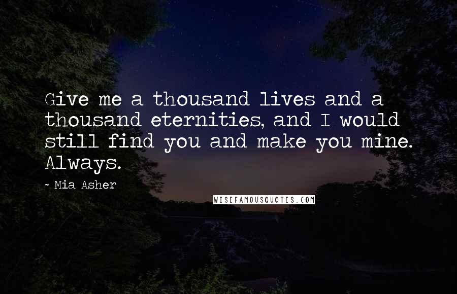 Mia Asher Quotes: Give me a thousand lives and a thousand eternities, and I would still find you and make you mine. Always.