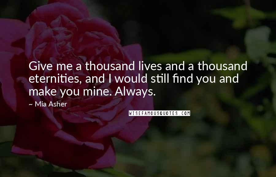 Mia Asher Quotes: Give me a thousand lives and a thousand eternities, and I would still find you and make you mine. Always.