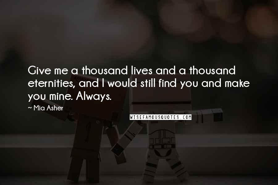 Mia Asher Quotes: Give me a thousand lives and a thousand eternities, and I would still find you and make you mine. Always.