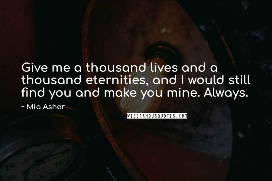 Mia Asher Quotes: Give me a thousand lives and a thousand eternities, and I would still find you and make you mine. Always.