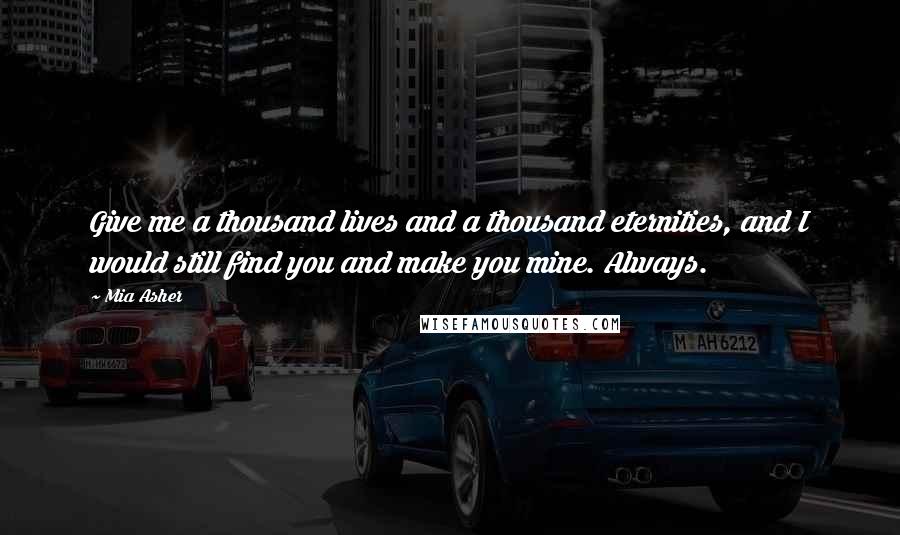 Mia Asher Quotes: Give me a thousand lives and a thousand eternities, and I would still find you and make you mine. Always.