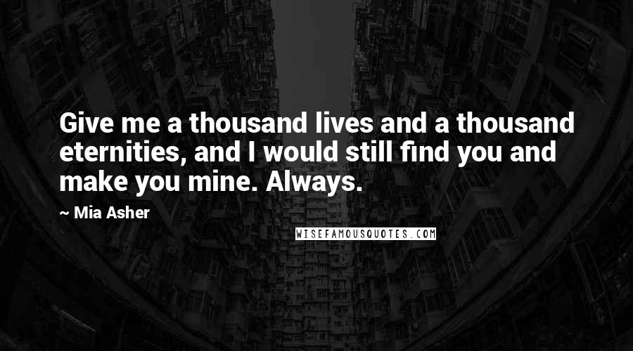 Mia Asher Quotes: Give me a thousand lives and a thousand eternities, and I would still find you and make you mine. Always.